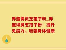 养盛得灵芝孢子粉_养盛得灵芝孢子粉：提升免疫力，增强身体健康
