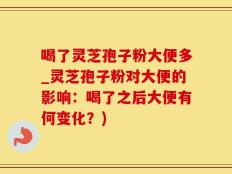 喝了灵芝孢子粉大便多_灵芝孢子粉对大便的影响：喝了之后大便有何变化？)