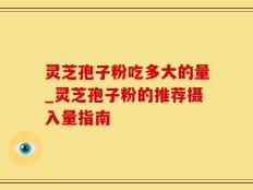 灵芝孢子粉吃多大的量_灵芝孢子粉的推荐摄入量指南