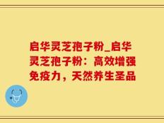 启华灵芝孢子粉_启华灵芝孢子粉：高效增强免疫力，天然养生圣品