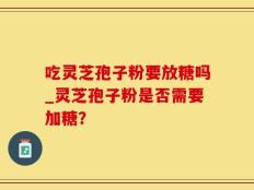 吃灵芝孢子粉要放糖吗_灵芝孢子粉是否需要加糖？