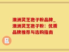 澳洲灵芝孢子粉品牌_澳洲灵芝孢子粉：优质品牌推荐与选购指南