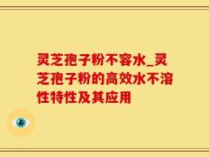 灵芝孢子粉不容水_灵芝孢子粉的高效水不溶性特性及其应用