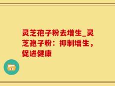 灵芝孢子粉去增生_灵芝孢子粉：抑制增生，促进健康