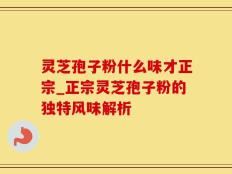 灵芝孢子粉什么味才正宗_正宗灵芝孢子粉的独特风味解析