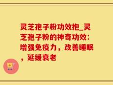 灵芝孢子粉功效抱_灵芝孢子粉的神奇功效：增强免疫力，改善睡眠，延缓衰老