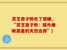 灵芝孢子粉吃了想睡_“灵芝孢子粉：提升睡眠质量的天然选择”)