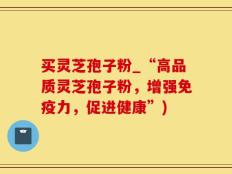 买灵芝孢子粉_“高品质灵芝孢子粉，增强免疫力，促进健康”)