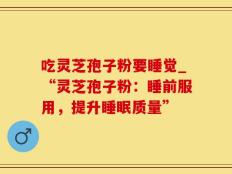 吃灵芝孢子粉要睡觉_“灵芝孢子粉：睡前服用，提升睡眠质量”