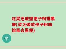 吃灵芝破壁孢子粉排黑便(灵芝破壁孢子粉助排毒去黑便)
