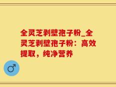 全灵芝剥壁孢子粉_全灵芝剥壁孢子粉：高效提取，纯净营养