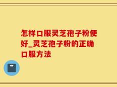 怎样口服灵芝孢子粉便好_灵芝孢子粉的正确口服方法