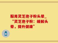 服用灵芝孢子粉头晕_“灵芝孢子粉：缓解头晕，提升健康”