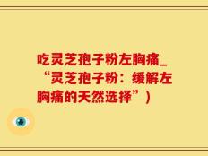 吃灵芝孢子粉左胸痛_“灵芝孢子粉：缓解左胸痛的天然选择”)