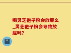 喝灵芝孢子粉会放屁么_灵芝孢子粉会导致放屁吗？