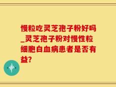 慢粒吃灵芝孢子粉好吗_灵芝孢子粉对慢性粒细胞白血病患者是否有益？