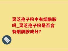 灵芝孢子粉中有烟酰胺吗_灵芝孢子粉是否含有烟酰胺成分？