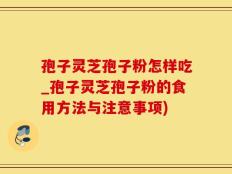 孢子灵芝孢子粉怎样吃_孢子灵芝孢子粉的食用方法与注意事项)