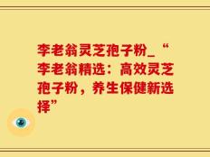 李老翁灵芝孢子粉_“李老翁精选：高效灵芝孢子粉，养生保健新选择”