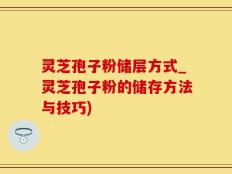 灵芝孢子粉储层方式_灵芝孢子粉的储存方法与技巧)