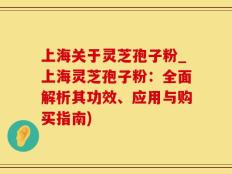 上海关于灵芝孢子粉_上海灵芝孢子粉：全面解析其功效、应用与购买指南)