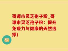 哥谭市灵芝孢子粉_哥谭市灵芝孢子粉：提升免疫力与健康的天然选择)