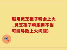 服用灵芝孢子粉会上火_灵芝孢子粉服用不当可能导致上火问题)