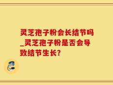 灵芝孢子粉会长结节吗_灵芝孢子粉是否会导致结节生长？
