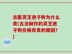 古医灵芝孢子粉为什么贵(古法制作的灵芝孢子粉价格昂贵的原因？)