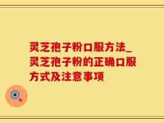 灵芝孢子粉口服方法_灵芝孢子粉的正确口服方式及注意事项
