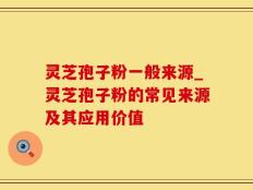 灵芝孢子粉一般来源_灵芝孢子粉的常见来源及其应用价值