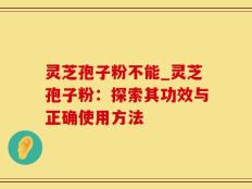 灵芝孢子粉不能_灵芝孢子粉：探索其功效与正确使用方法