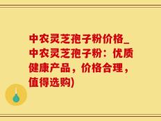 中农灵芝孢子粉价格_中农灵芝孢子粉：优质健康产品，价格合理，值得选购)
