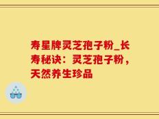 寿星牌灵芝孢子粉_长寿秘诀：灵芝孢子粉，天然养生珍品