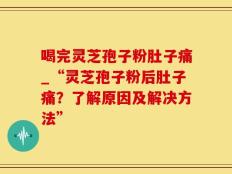 喝完灵芝孢子粉肚子痛_“灵芝孢子粉后肚子痛？了解原因及解决方法”