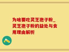 为啥要吃灵芝孢子粉_灵芝孢子粉的益处与食用理由解析