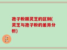 孢子粉跟灵芝的区别(灵芝与孢子粉的差异分析)
