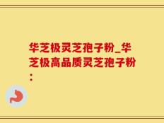华芝极灵芝孢子粉_华芝极高品质灵芝孢子粉：