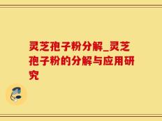 灵芝孢子粉分解_灵芝孢子粉的分解与应用研究