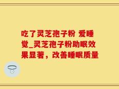 吃了灵芝孢子粉 爱睡觉_灵芝孢子粉助眠效果显著，改善睡眠质量