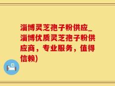 淄博灵芝孢子粉供应_淄博优质灵芝孢子粉供应商，专业服务，值得信赖)