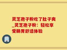 灵芝孢子粉吃了肚子爽_灵芝孢子粉：轻松享受肠胃舒适体验