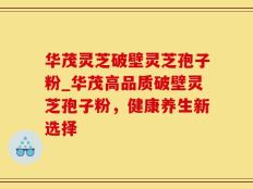 华茂灵芝破壁灵芝孢子粉_华茂高品质破壁灵芝孢子粉，健康养生新选择