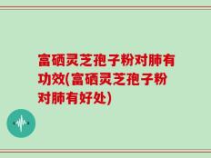 富硒灵芝孢子粉对肺有功效(富硒灵芝孢子粉对肺有好处)