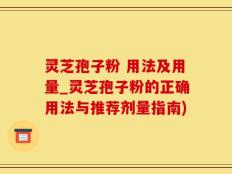 灵芝孢子粉 用法及用量_灵芝孢子粉的正确用法与推荐剂量指南)