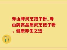 寿山牌灵芝孢子粉_寿山牌高品质灵芝孢子粉，健康养生之选