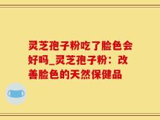 灵芝孢子粉吃了脸色会好吗_灵芝孢子粉：改善脸色的天然保健品