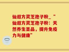 仙遐方灵芝孢子粉_“仙遐方灵芝孢子粉：天然养生圣品，提升免疫力与健康”