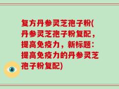 复方丹参灵芝孢子粉(丹参灵芝孢子粉复配，提高免疫力，新标题：提高免疫力的丹参灵芝孢子粉复配)