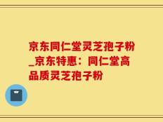 京东同仁堂灵芝孢子粉_京东特惠：同仁堂高品质灵芝孢子粉